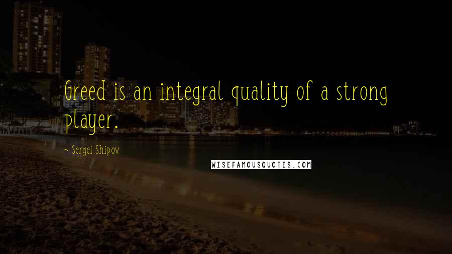 Sergei Shipov quotes: Greed is an integral quality of a strong player.