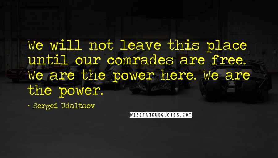 Sergei Udaltsov quotes: We will not leave this place until our comrades are free. We are the power here. We are the power.
