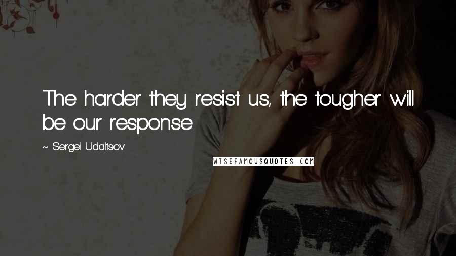 Sergei Udaltsov quotes: The harder they resist us, the tougher will be our response.