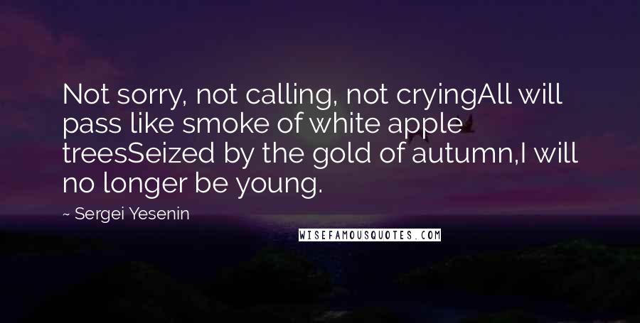 Sergei Yesenin quotes: Not sorry, not calling, not cryingAll will pass like smoke of white apple treesSeized by the gold of autumn,I will no longer be young.