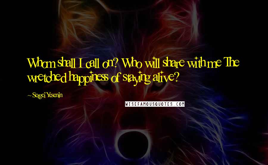 Sergei Yesenin quotes: Whom shall I call on? Who will share with me The wretched happiness of staying alive?