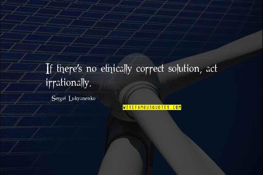 Sergei's Quotes By Sergei Lukyanenko: If there's no ethically correct solution, act irrationally.