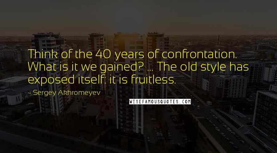 Sergey Akhromeyev quotes: Think of the 40 years of confrontation. What is it we gained? ... The old style has exposed itself: it is fruitless.