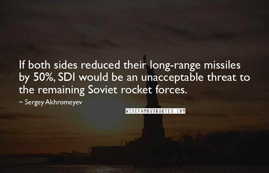 Sergey Akhromeyev quotes: If both sides reduced their long-range missiles by 50%, SDI would be an unacceptable threat to the remaining Soviet rocket forces.