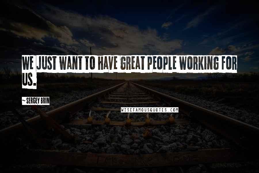 Sergey Brin quotes: We just want to have great people working for us.