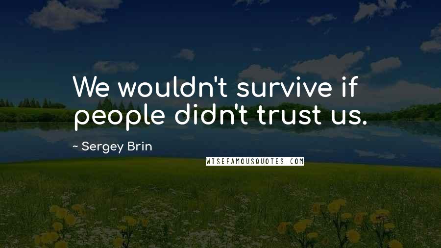 Sergey Brin quotes: We wouldn't survive if people didn't trust us.