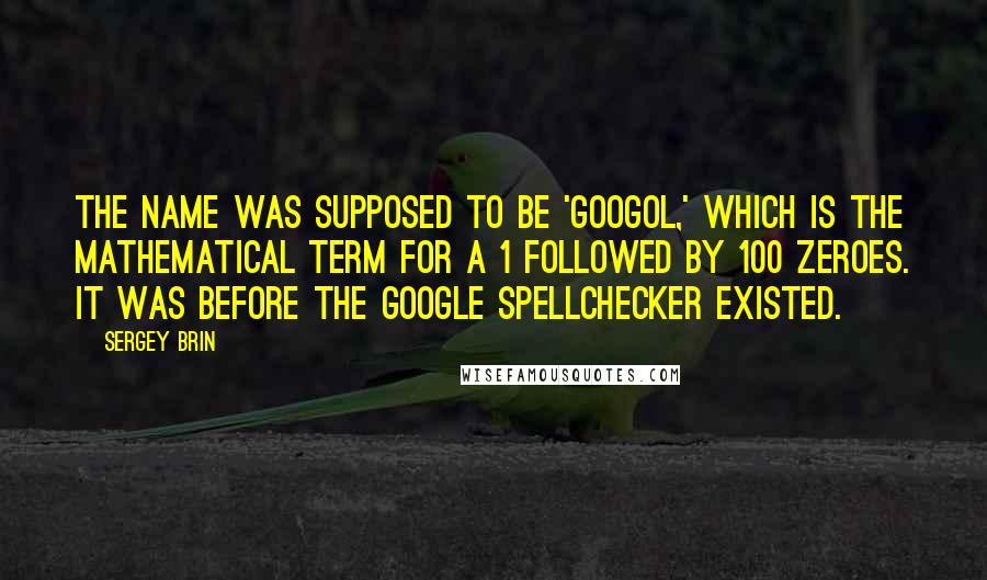 Sergey Brin quotes: The name was supposed to be 'Googol,' which is the mathematical term for a 1 followed by 100 zeroes. It was before the Google spellchecker existed.