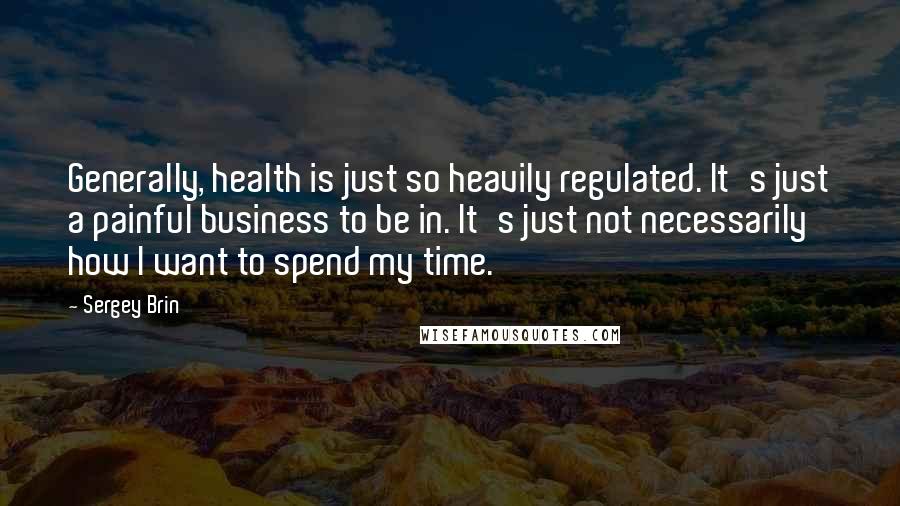 Sergey Brin quotes: Generally, health is just so heavily regulated. It's just a painful business to be in. It's just not necessarily how I want to spend my time.