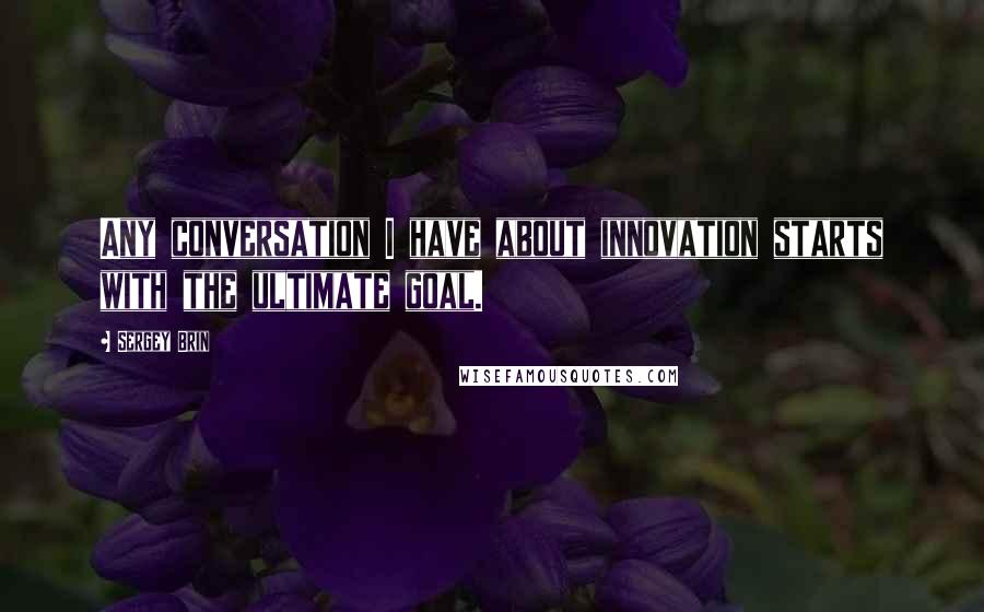 Sergey Brin quotes: Any conversation I have about innovation starts with the ultimate goal.