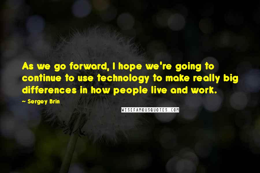 Sergey Brin quotes: As we go forward, I hope we're going to continue to use technology to make really big differences in how people live and work.