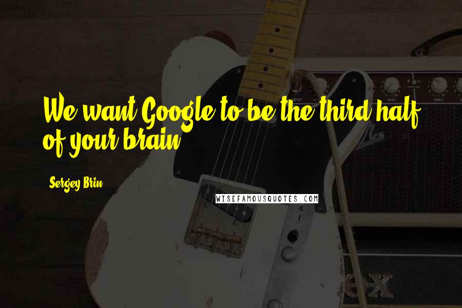 Sergey Brin quotes: We want Google to be the third half of your brain.