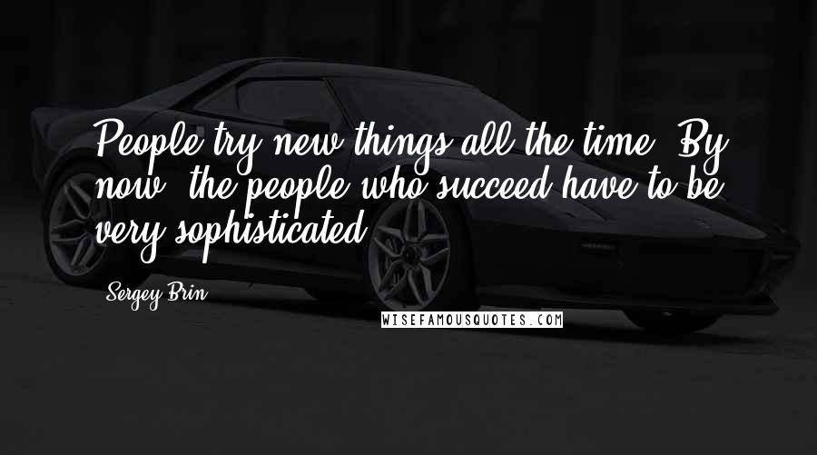 Sergey Brin quotes: People try new things all the time. By now, the people who succeed have to be very sophisticated.