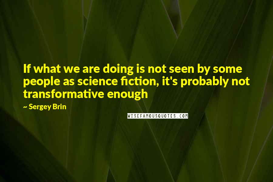 Sergey Brin quotes: If what we are doing is not seen by some people as science fiction, it's probably not transformative enough