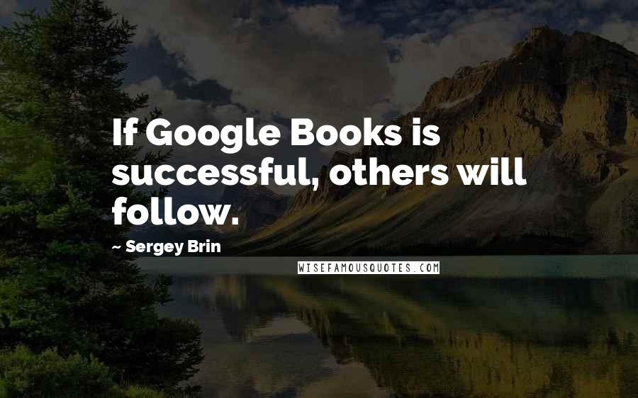 Sergey Brin quotes: If Google Books is successful, others will follow.