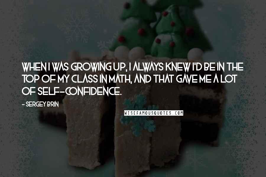 Sergey Brin quotes: When I was growing up, I always knew I'd be in the top of my class in math, and that gave me a lot of self-confidence.