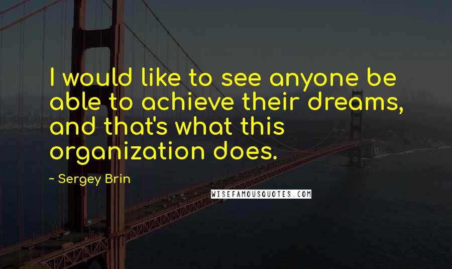 Sergey Brin quotes: I would like to see anyone be able to achieve their dreams, and that's what this organization does.