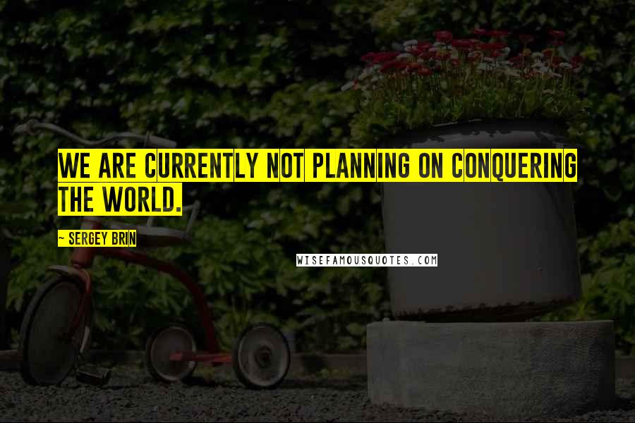 Sergey Brin quotes: We are currently not planning on conquering the world.