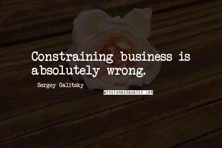 Sergey Galitsky quotes: Constraining business is absolutely wrong.