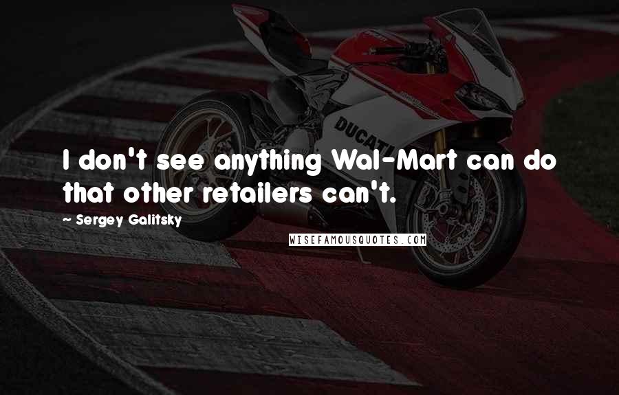 Sergey Galitsky quotes: I don't see anything Wal-Mart can do that other retailers can't.