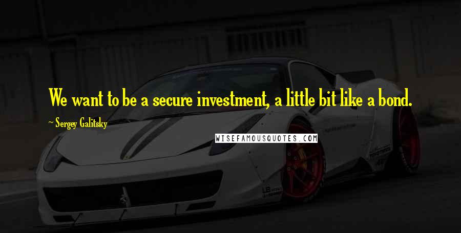 Sergey Galitsky quotes: We want to be a secure investment, a little bit like a bond.