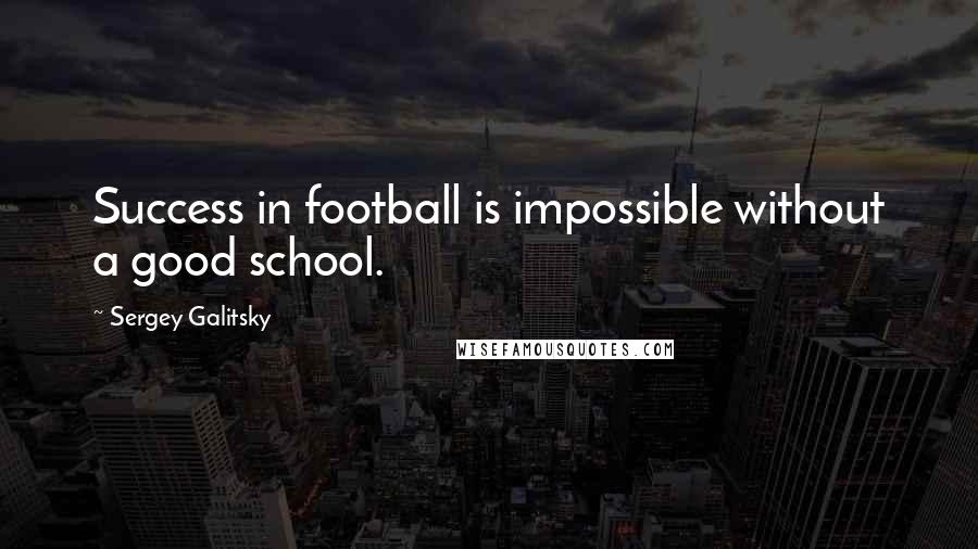 Sergey Galitsky quotes: Success in football is impossible without a good school.