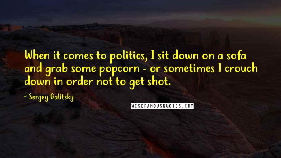 Sergey Galitsky quotes: When it comes to politics, I sit down on a sofa and grab some popcorn - or sometimes I crouch down in order not to get shot.