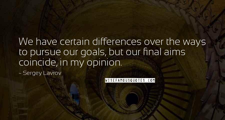 Sergey Lavrov quotes: We have certain differences over the ways to pursue our goals, but our final aims coincide, in my opinion.