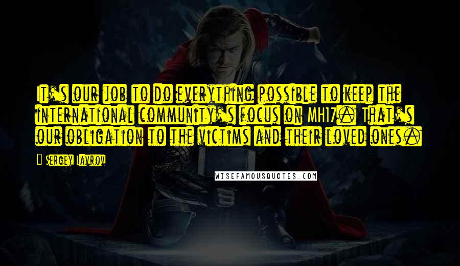 Sergey Lavrov quotes: It's our job to do everything possible to keep the international community's focus on MH17. That's our obligation to the victims and their loved ones.