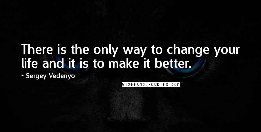 Sergey Vedenyo quotes: There is the only way to change your life and it is to make it better.