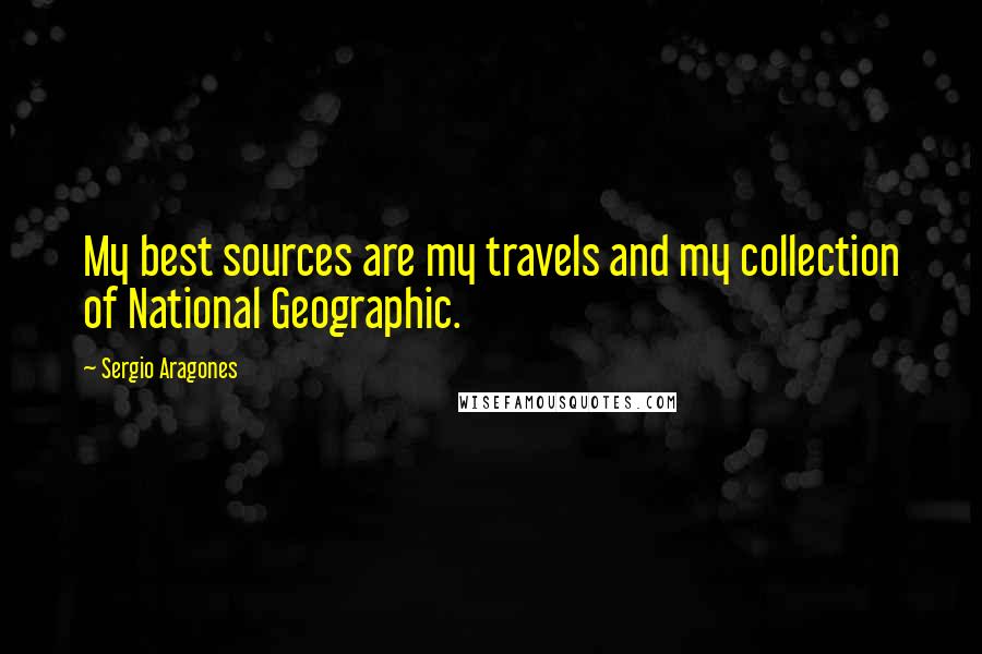 Sergio Aragones quotes: My best sources are my travels and my collection of National Geographic.