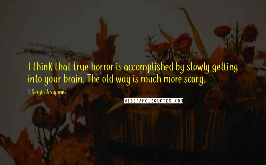 Sergio Aragones quotes: I think that true horror is accomplished by slowly getting into your brain. The old way is much more scary. Sergio Aragones quotes: I think that true horror is accomplished by slowly getting into your brain. The old way is much more scary.