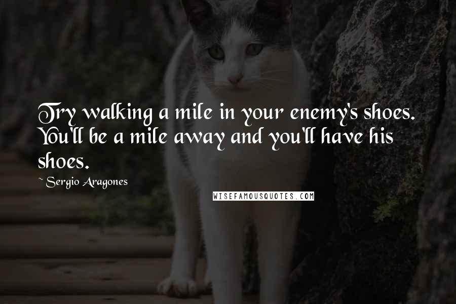 Sergio Aragones quotes: Try walking a mile in your enemy's shoes. You'll be a mile away and you'll have his shoes.