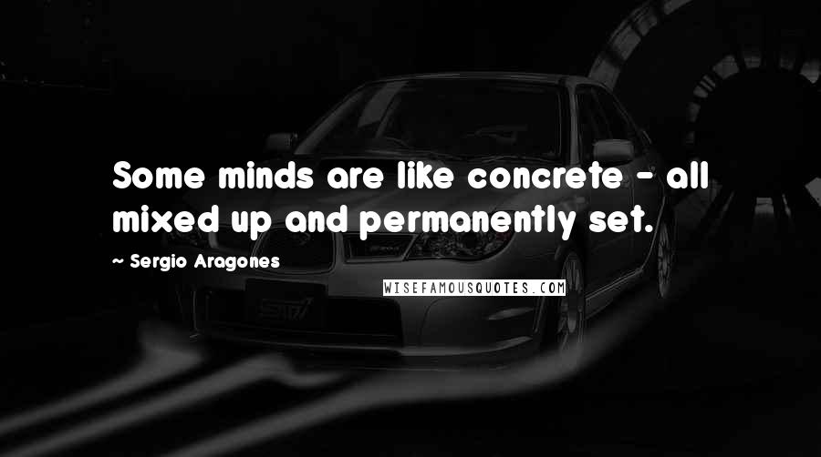 Sergio Aragones quotes: Some minds are like concrete - all mixed up and permanently set.