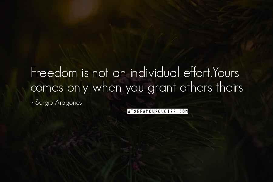 Sergio Aragones quotes: Freedom is not an individual effort.Yours comes only when you grant others theirs