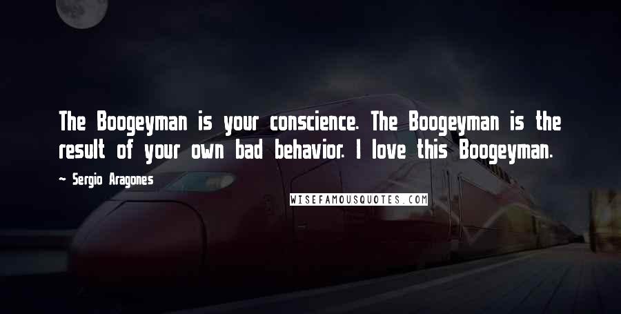 Sergio Aragones quotes: The Boogeyman is your conscience. The Boogeyman is the result of your own bad behavior. I love this Boogeyman.