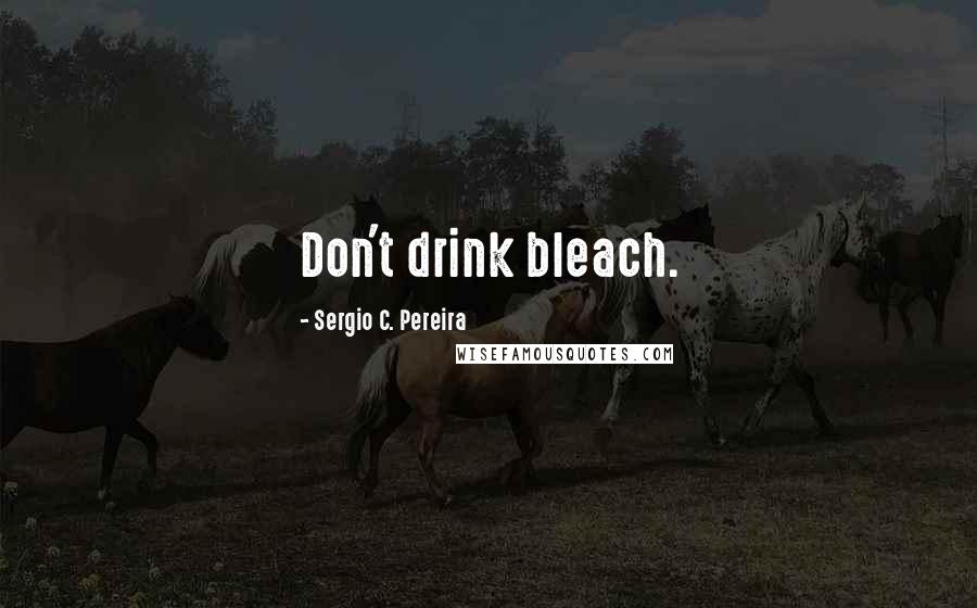 Sergio C. Pereira quotes: Don't drink bleach.