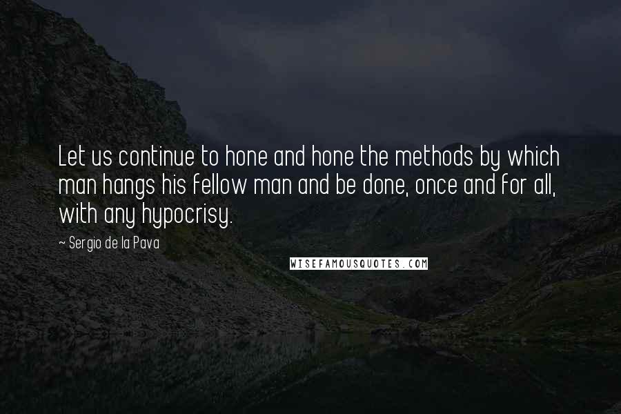 Sergio De La Pava quotes: Let us continue to hone and hone the methods by which man hangs his fellow man and be done, once and for all, with any hypocrisy.