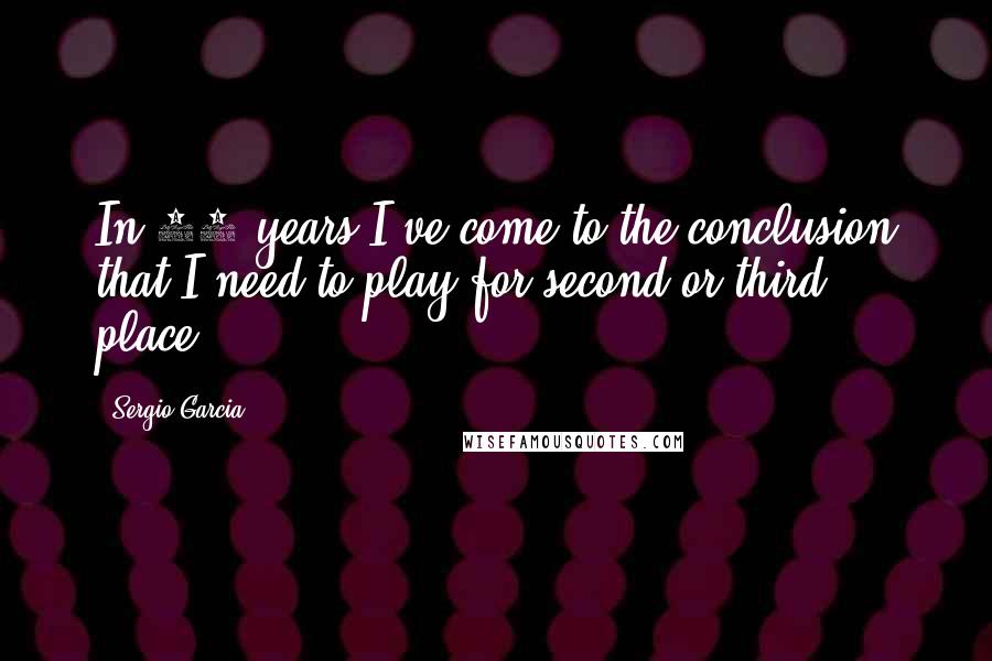 Sergio Garcia quotes: In 13 years I've come to the conclusion that I need to play for second or third place.