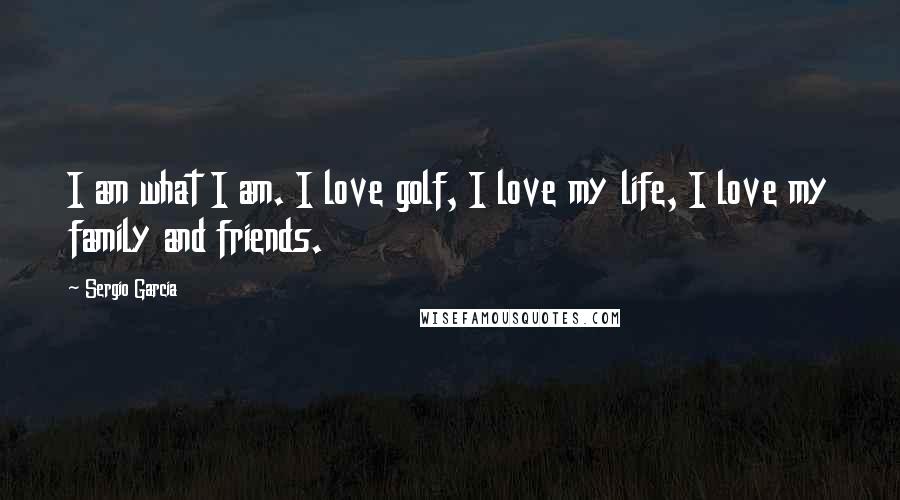 Sergio Garcia quotes: I am what I am. I love golf, I love my life, I love my family and friends.