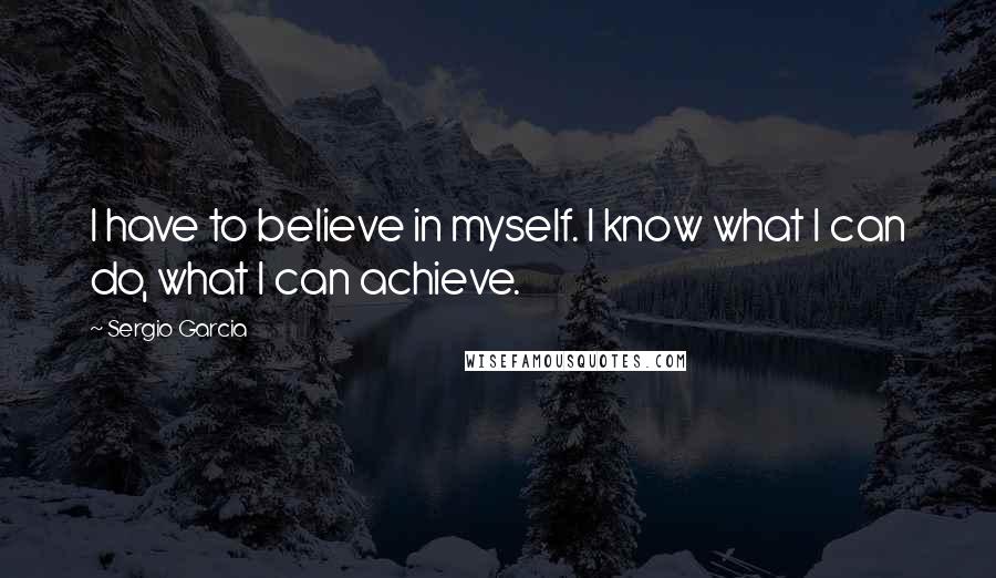 Sergio Garcia quotes: I have to believe in myself. I know what I can do, what I can achieve.