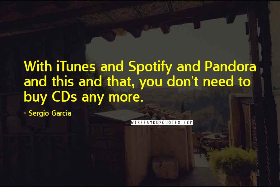 Sergio Garcia quotes: With iTunes and Spotify and Pandora and this and that, you don't need to buy CDs any more.