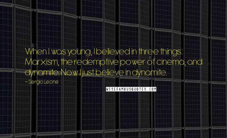 Sergio Leone quotes: When I was young, I believed in three things: Marxism, the redemptive power of cinema, and dynamite. Now I just believe in dynamite.