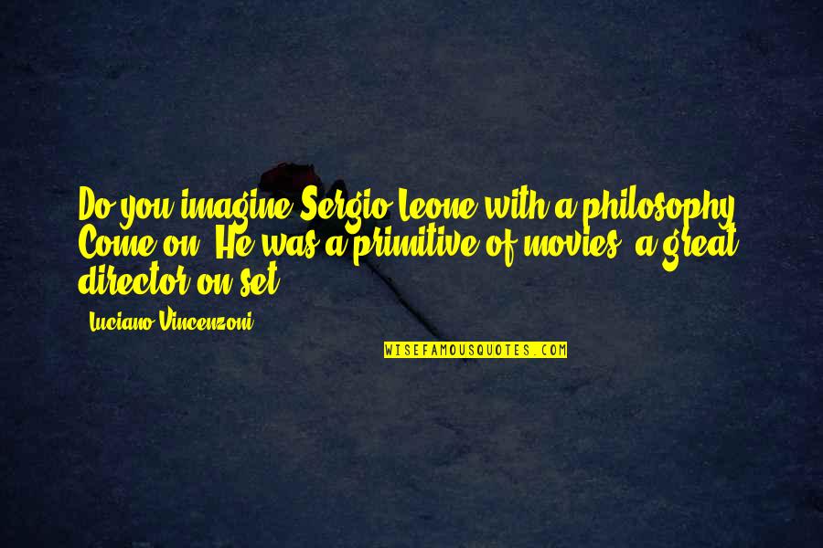 Sergio Leone Quotes By Luciano Vincenzoni: Do you imagine Sergio Leone with a philosophy?