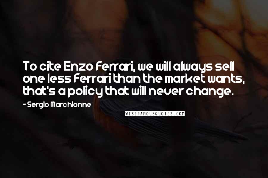 Sergio Marchionne quotes: To cite Enzo Ferrari, we will always sell one less Ferrari than the market wants, that's a policy that will never change. Sergio Marchionne quotes: To cite Enzo Ferrari, we will always sell one less Ferrari than the market wants, that's a policy that will never change.