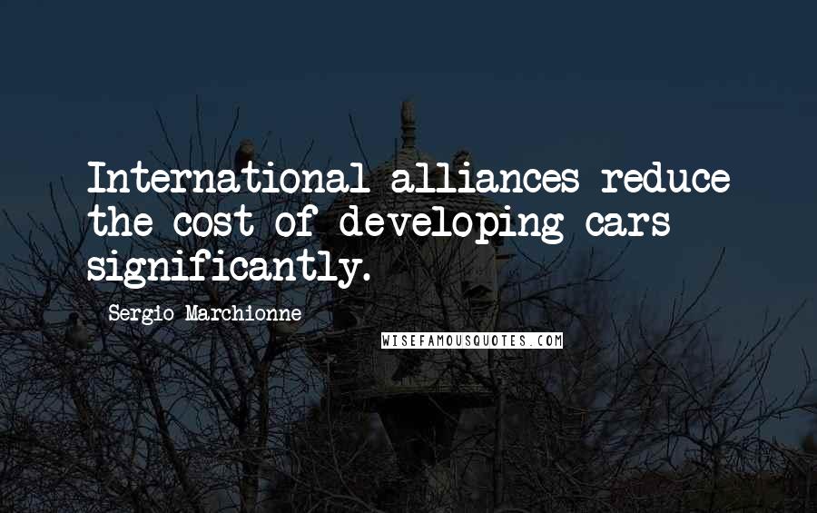 Sergio Marchionne quotes: International alliances reduce the cost of developing cars significantly.