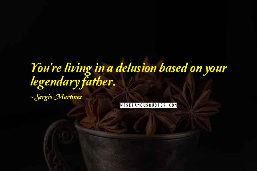 Sergio Martinez quotes: You're living in a delusion based on your legendary father.