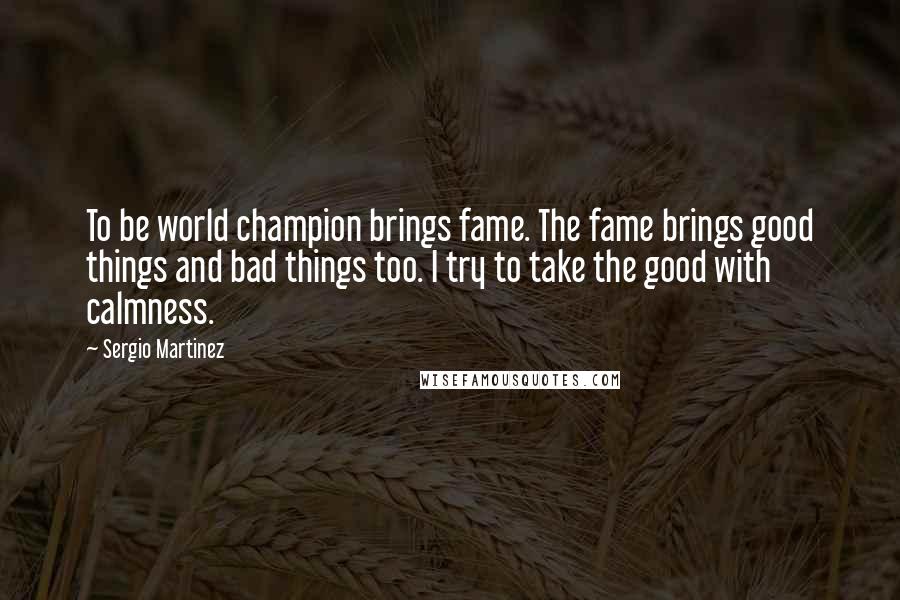 Sergio Martinez quotes: To be world champion brings fame. The fame brings good things and bad things too. I try to take the good with calmness. Sergio Martinez quotes: To be world champion brings fame. The fame brings good things and bad things too. I try to take the good with calmness.