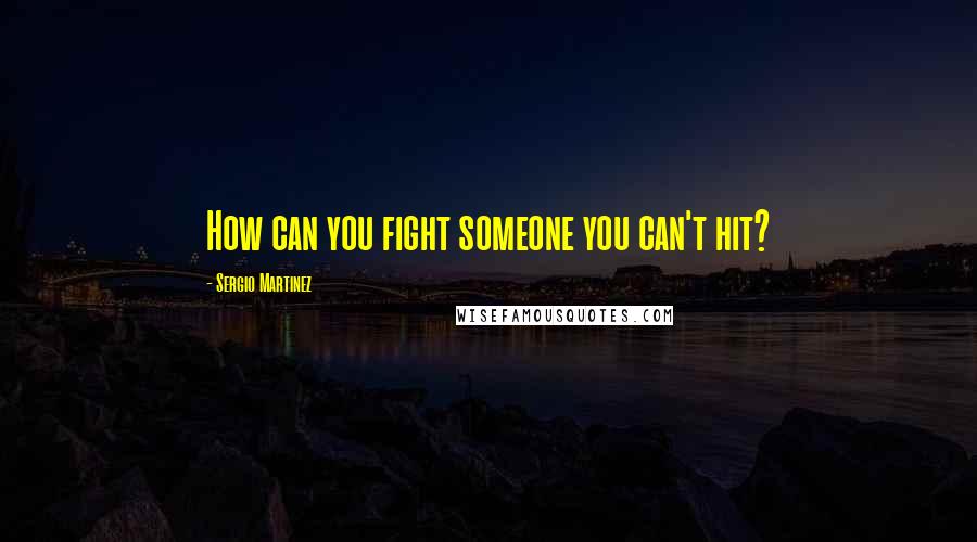 Sergio Martinez quotes: How can you fight someone you can't hit?