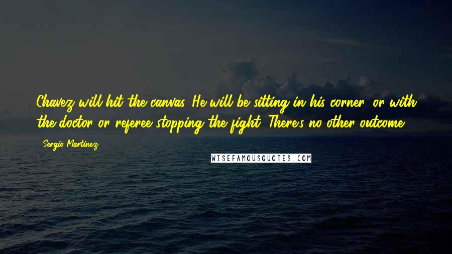 Sergio Martinez quotes: Chavez will hit the canvas. He will be sitting in his corner, or with the doctor or referee stopping the fight. There's no other outcome. Sergio Martinez quotes: Chavez will hit the canvas. He will be sitting in his corner, or with the doctor or referee stopping the fight. There's no other outcome.
