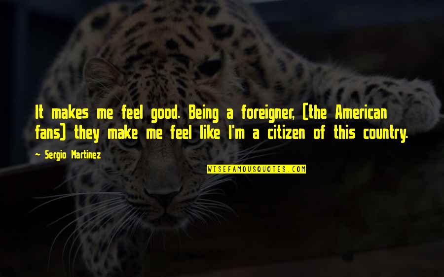 Sergio Martinez Quotes By Sergio Martinez: It makes me feel good. Being a foreigner,